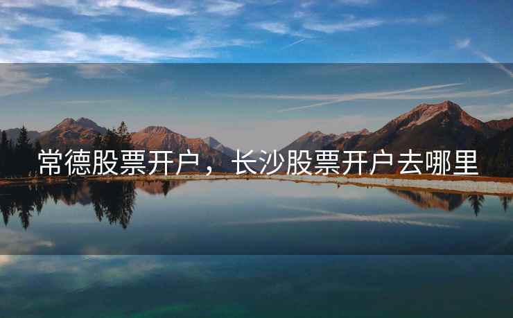 常德股票开户，长沙股票开户去哪里