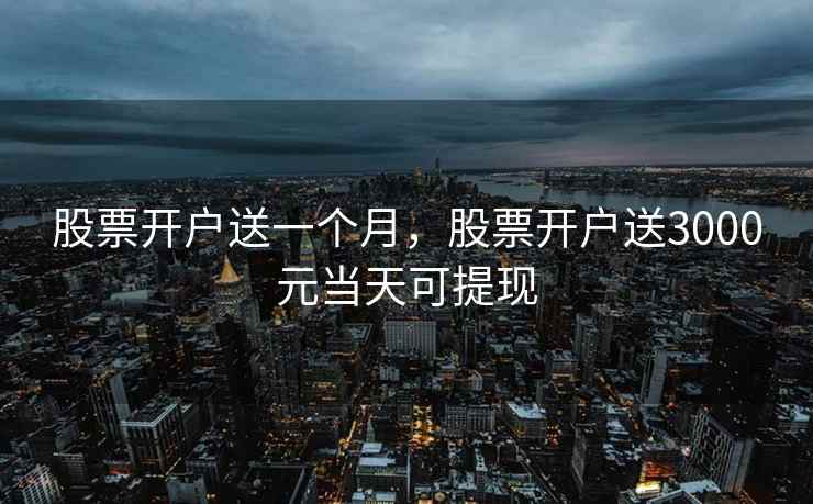 股票开户送一个月，股票开户送3000元当天可提现
