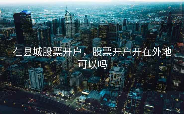 在县城股票开户,股票开户开在外地可以吗 在县城股票开户,股票开户开在外地可以吗