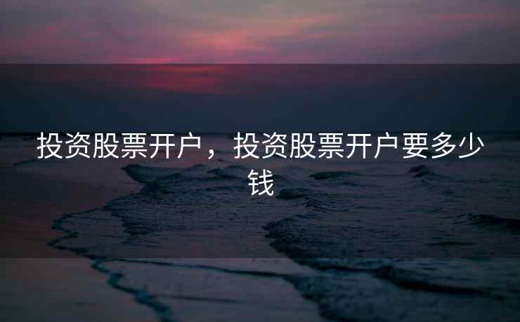 投资股票开户，投资股票开户要多少钱