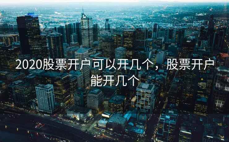 2020股票开户可以开几个，股票开户能开几个