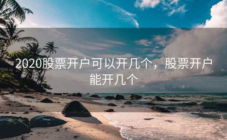2020股票开户可以开几个，股票开户能开几个
