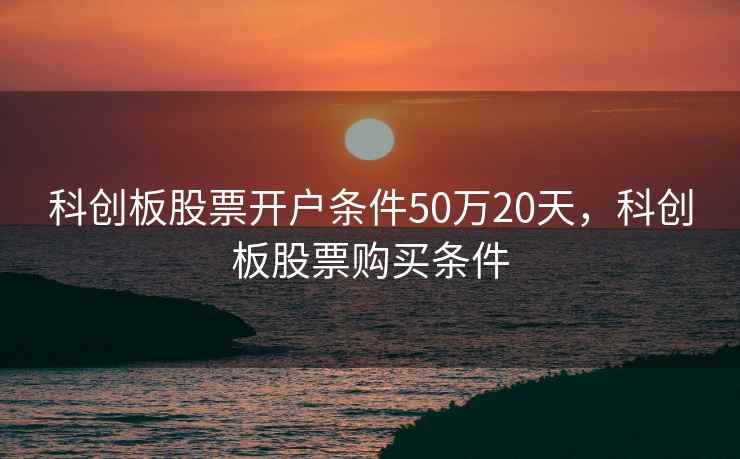 科创板股票开户条件50万20天，科创板股票购买条件