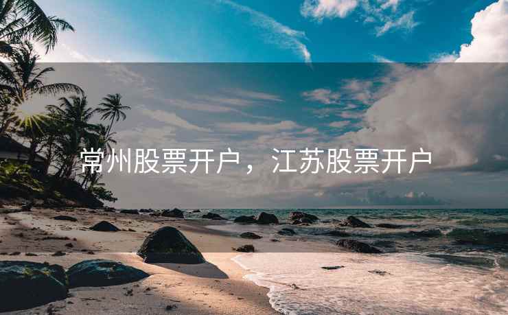 常州股票开户，江苏股票开户