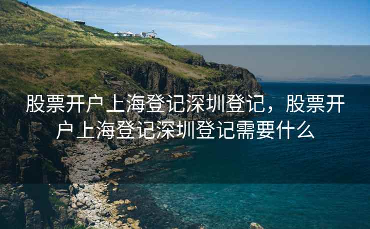 股票开户上海登记深圳登记，股票开户上海登记深圳登记需要什么