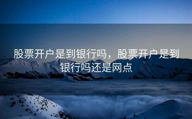股票开户是到银行吗，股票开户是到银行吗还是网点