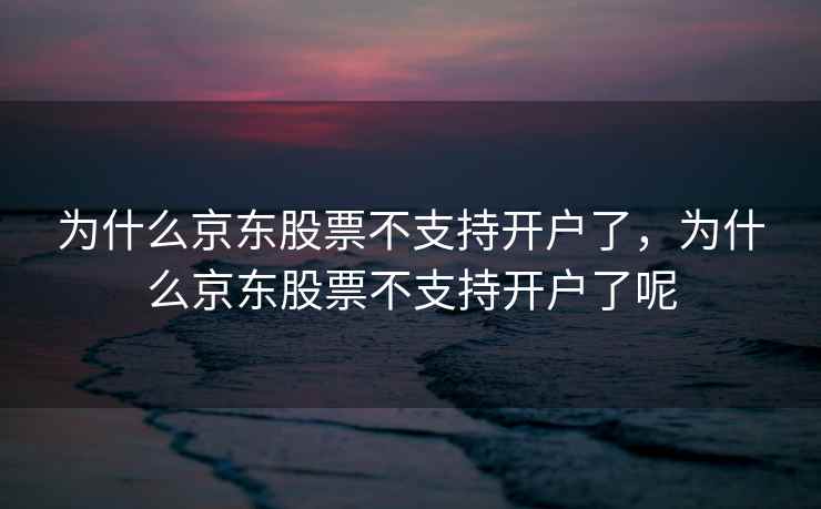 为什么京东股票不支持开户了，为什么京东股票不支持开户了呢