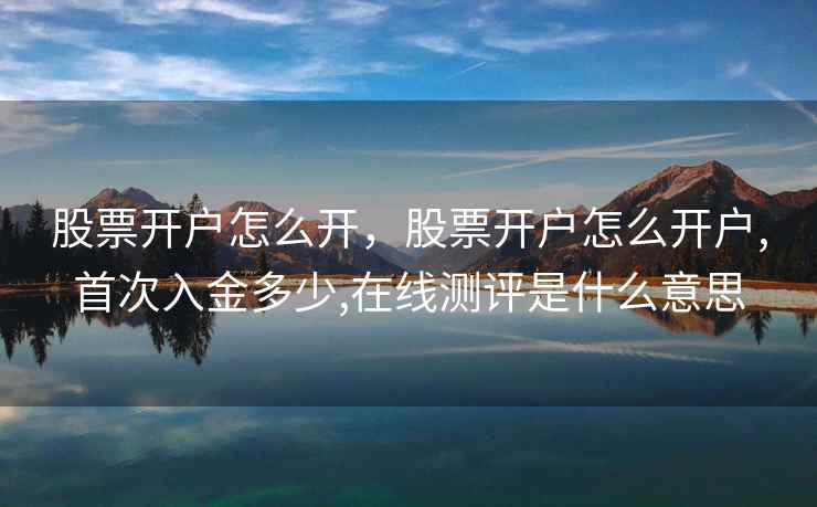 股票开户怎么开,股票开户怎么开户,首次入金多少,在线测评是什么意思 股票开户怎么开,股票开户怎么开户,首次入金多少,在线测评是什么意思