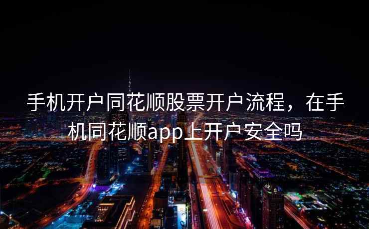 手机开户同花顺股票开户流程，在手机同花顺app上开户安全吗