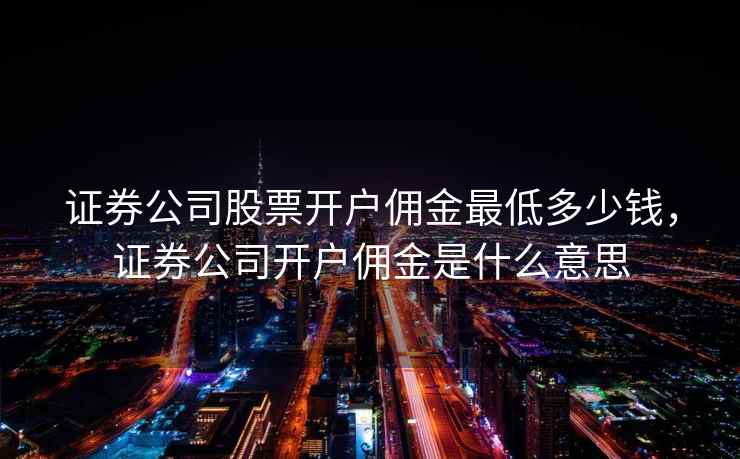 证券公司股票开户佣金最低多少钱，证券公司开户佣金是什么意思