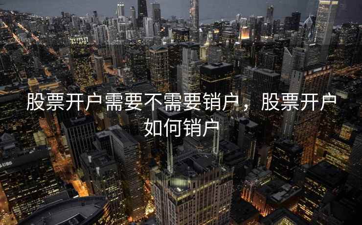 股票开户需要不需要销户,股票开户如何销户 股票开户需要不需要销户,股票开户如何销户