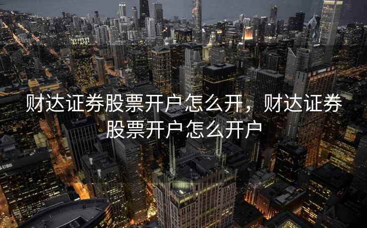 财达证券股票开户怎么开，财达证券股票开户怎么开户