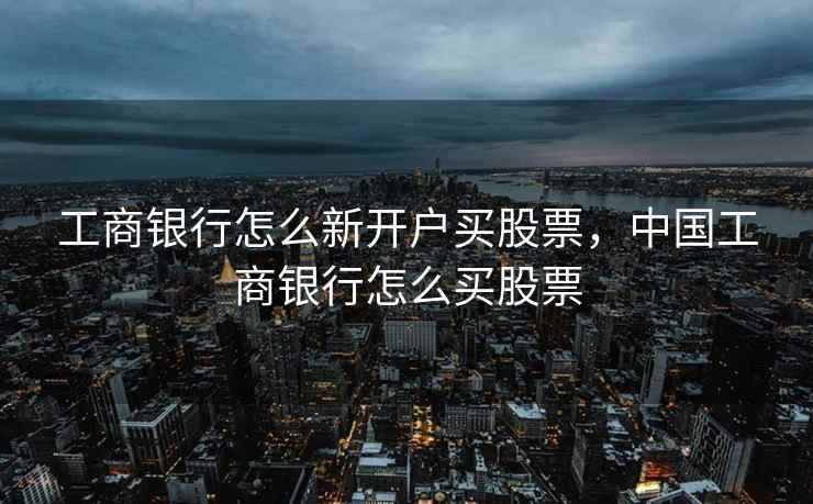 工商银行怎么新开户买股票,中国工商银行怎么买股票 工商银行怎么新开户买股票,中国工商银行怎么买股票