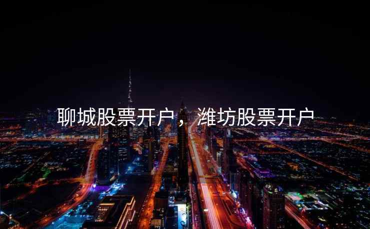 聊城股票开户,潍坊股票开户 聊城股票开户,潍坊股票开户