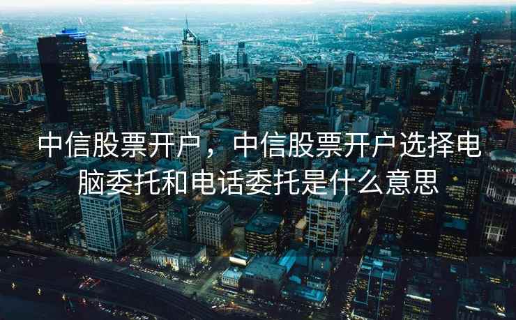中信股票开户，中信股票开户选择电脑委托和电话委托是什么意思