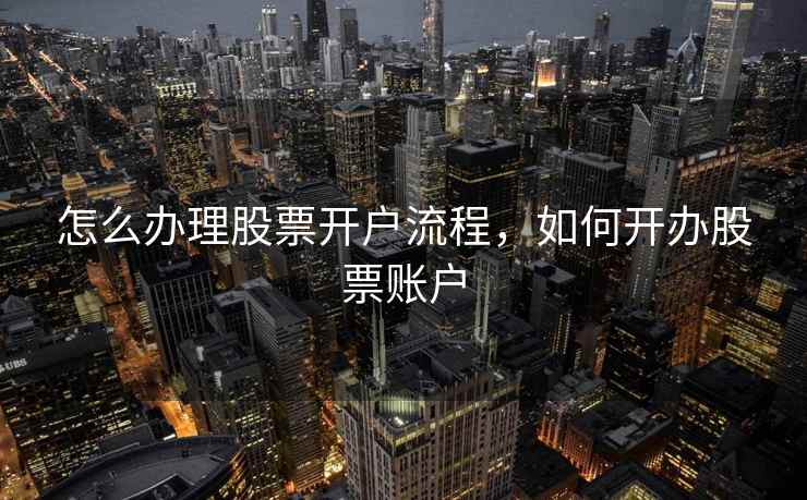 怎么办理股票开户流程，如何开办股票账户