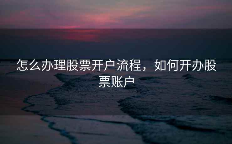 怎么办理股票开户流程，如何开办股票账户