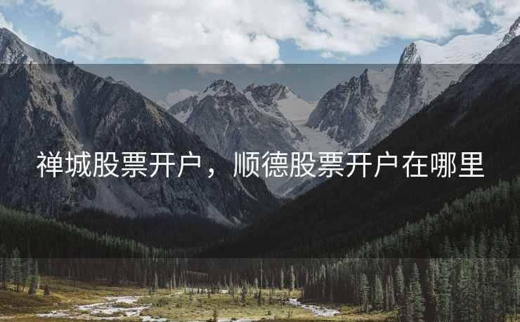 禅城股票开户，顺德股票开户在哪里