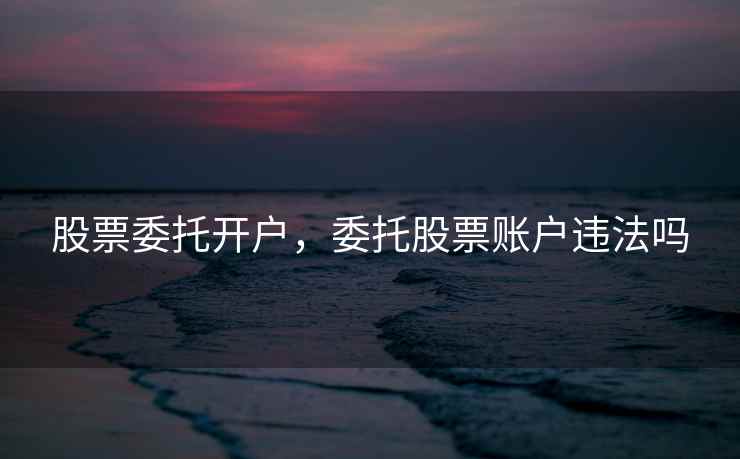 股票委托开户，委托股票账户违法吗