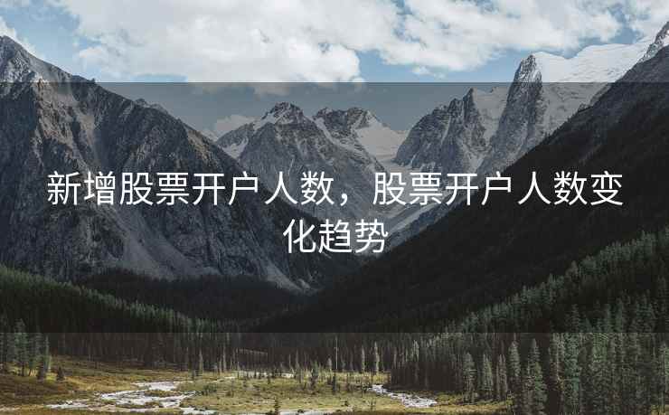 新增股票开户人数，股票开户人数变化趋势