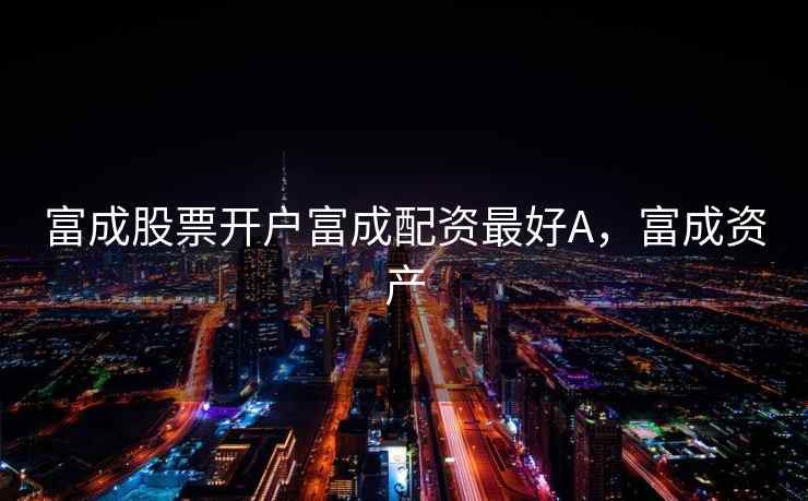 富成股票开户富成配资最好A，富成资产