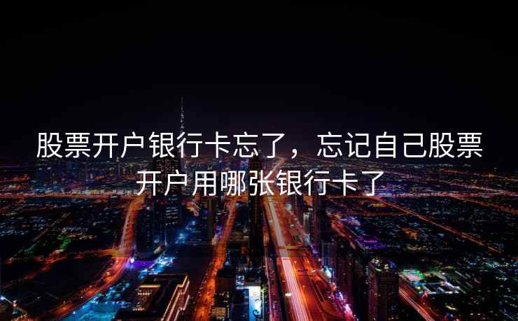 股票开户银行卡忘了，忘记自己股票开户用哪张银行卡了