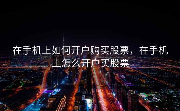 在手机上如何开户购买股票，在手机上怎么开户买股票