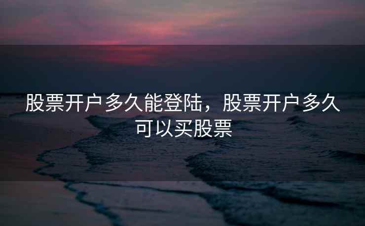 股票开户多久能登陆,股票开户多久可以买股票 股票开户多久能登陆,股票开户多久可以买股票