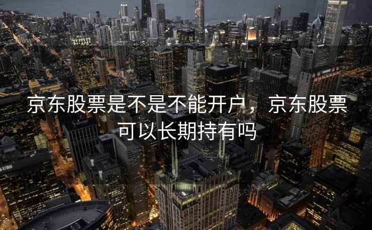 京东股票是不是不能开户，京东股票可以长期持有吗