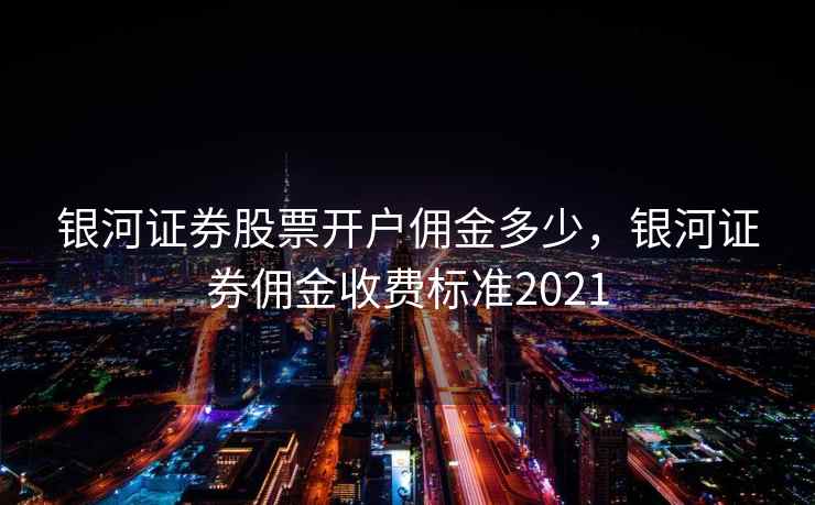 银河证券股票开户佣金多少，银河证券佣金收费标准2021