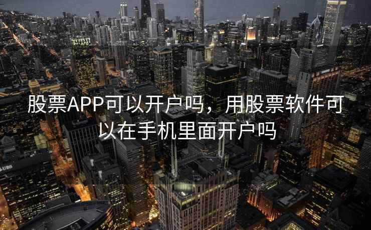股票APP可以开户吗,用股票软件可以在手机里面开户吗 股票APP可以开户吗,用股票软件可以在手机里面开户吗