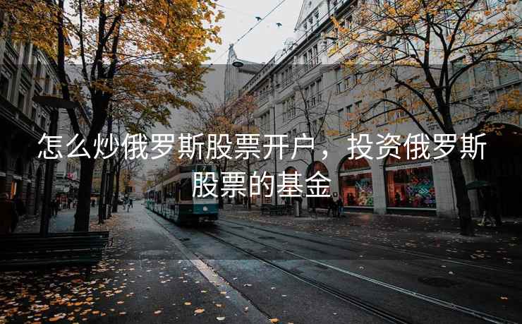 怎么炒俄罗斯股票开户,投资俄罗斯股票的基金 怎么炒俄罗斯股票开户,投资俄罗斯股票的基金