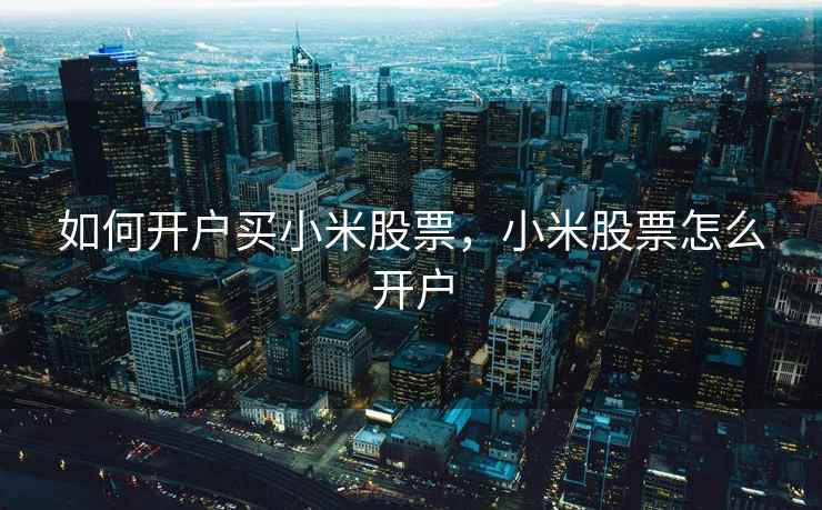 如何开户买小米股票,小米股票怎么开户 如何开户买小米股票,小米股票怎么开户