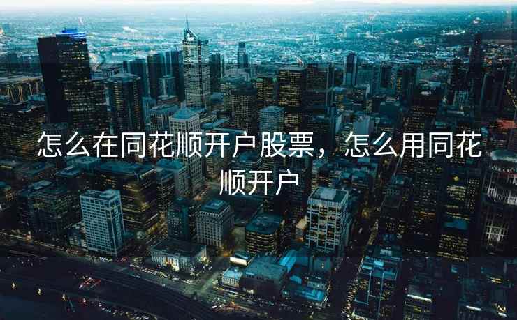 怎么在同花顺开户股票,怎么用同花顺开户 怎么在同花顺开户股票,怎么用同花顺开户