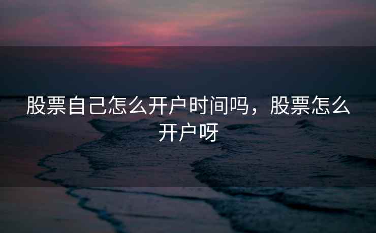 股票自己怎么开户时间吗，股票怎么开户呀