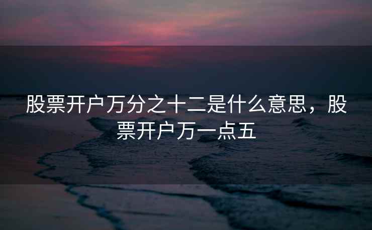 股票开户万分之十二是什么意思,股票开户万一点五 股票开户万分之十二是什么意思,股票开户万一点五