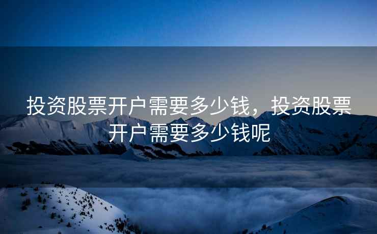 投资股票开户需要多少钱,投资股票开户需要多少钱呢 投资股票开户需要多少钱,投资股票开户需要多少钱呢