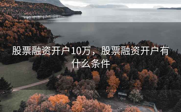 股票融资开户10万，股票融资开户有什么条件