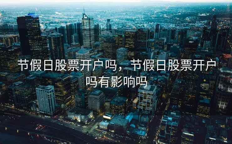 节假日股票开户吗，节假日股票开户吗有影响吗