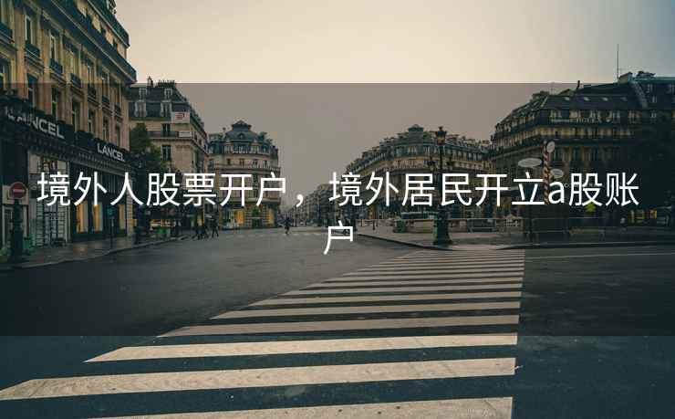 境外人股票开户，境外居民开立a股账户