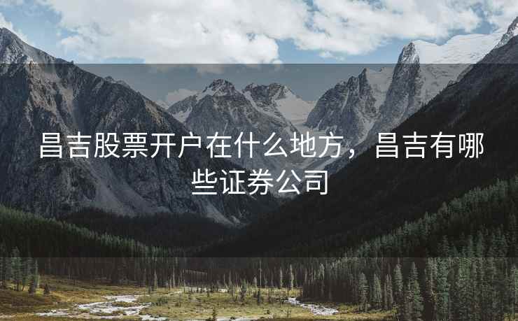 昌吉股票开户在什么地方，昌吉有哪些证券公司