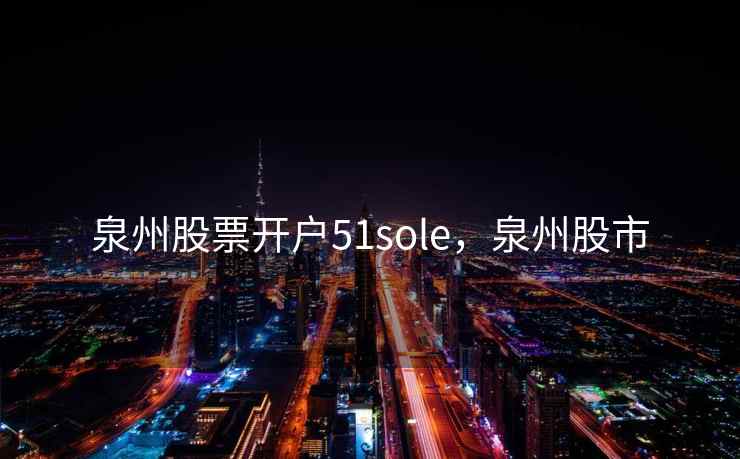 泉州股票开户51sole,泉州股市 泉州股票开户51sole,泉州股市