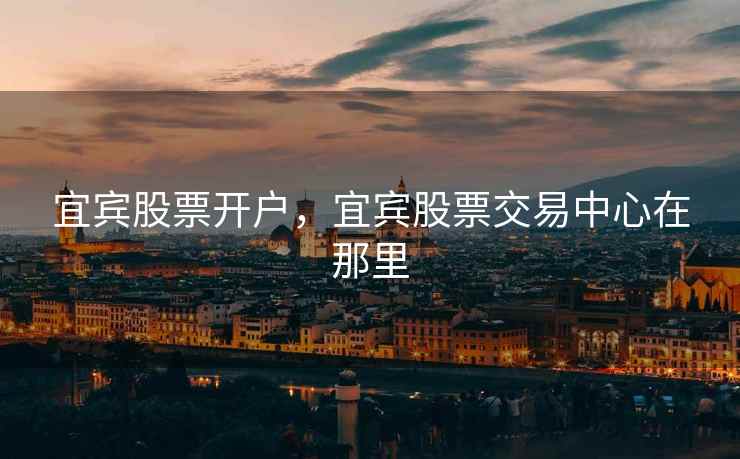 宜宾股票开户，宜宾股票交易中心在那里