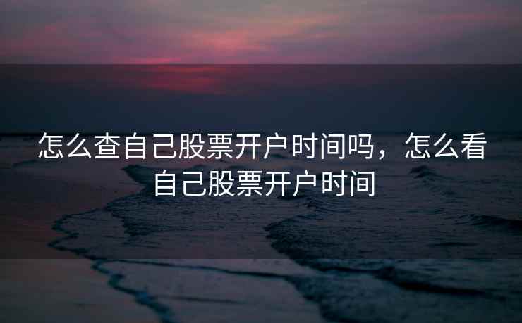 怎么查自己股票开户时间吗，怎么看自己股票开户时间