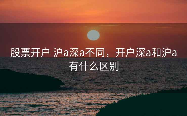 股票开户 沪a深a不同，开户深a和沪a有什么区别