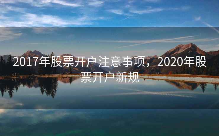2017年股票开户注意事项，2020年股票开户新规